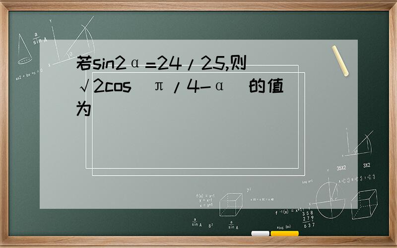 若sin2α=24/25,则√2cos(π/4-α)的值为