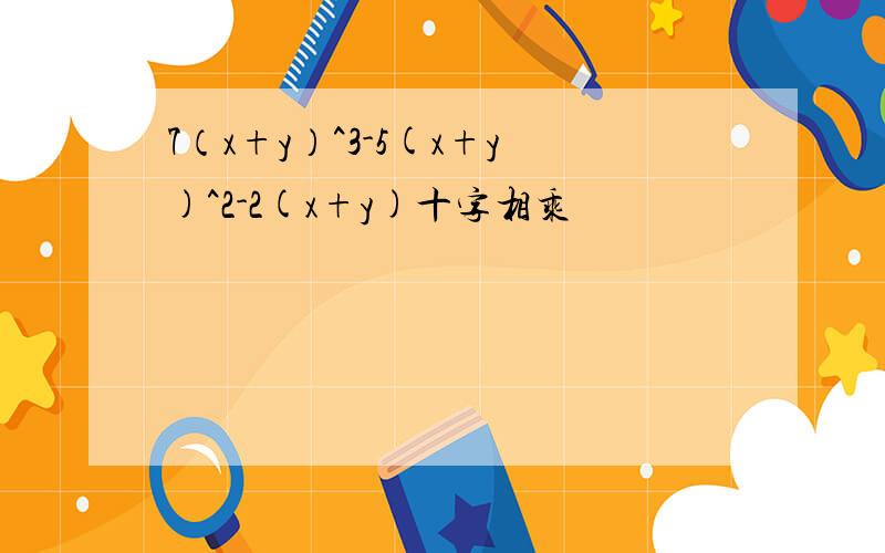 7（x+y）^3-5(x+y)^2-2(x+y)十字相乘