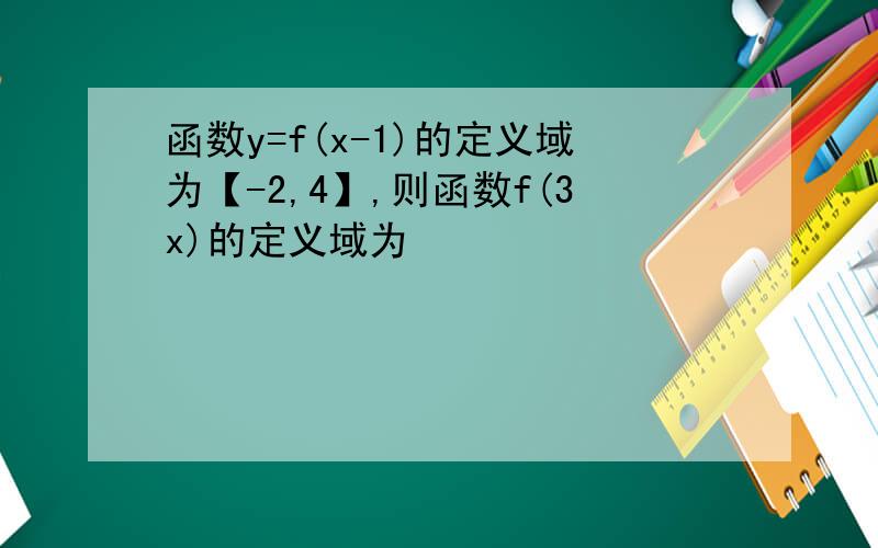 函数y=f(x-1)的定义域为【-2,4】,则函数f(3x)的定义域为