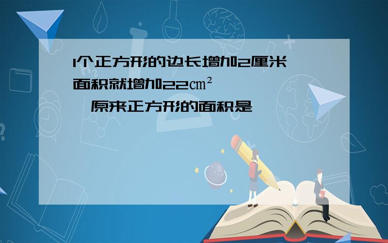 1个正方形的边长增加2厘米,面积就增加22㎝²,原来正方形的面积是