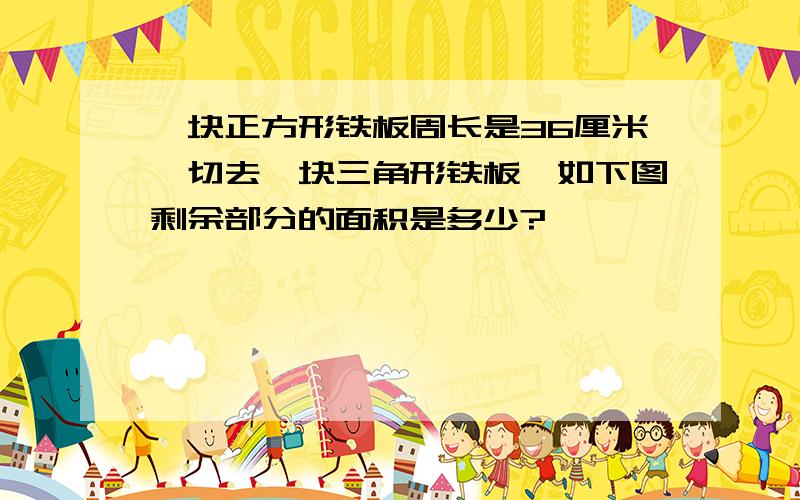 一块正方形铁板周长是36厘米,切去一块三角形铁板,如下图剩余部分的面积是多少?