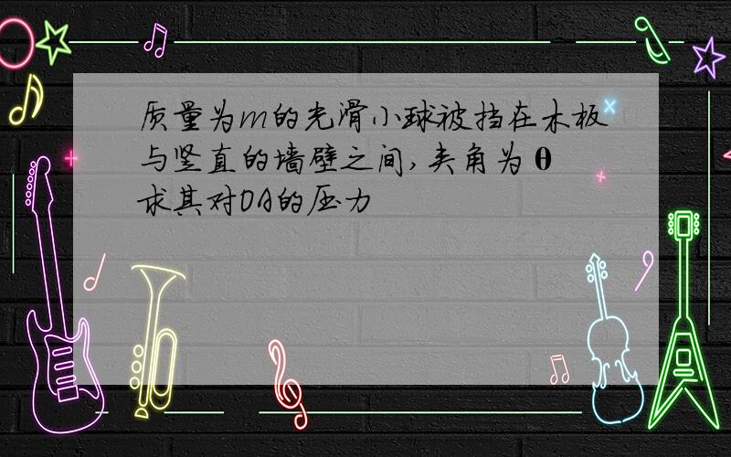 质量为m的光滑小球被挡在木板与竖直的墙壁之间,夹角为θ 求其对OA的压力