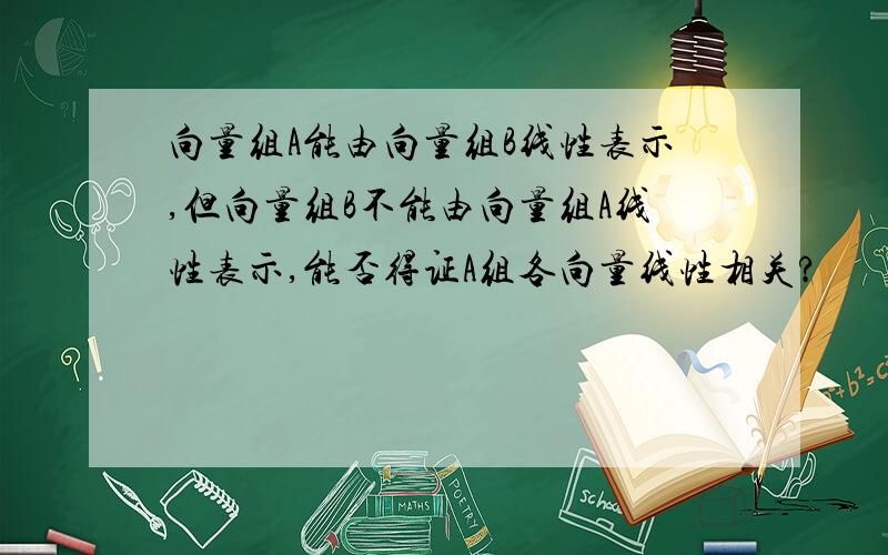 向量组A能由向量组B线性表示,但向量组B不能由向量组A线性表示,能否得证A组各向量线性相关?