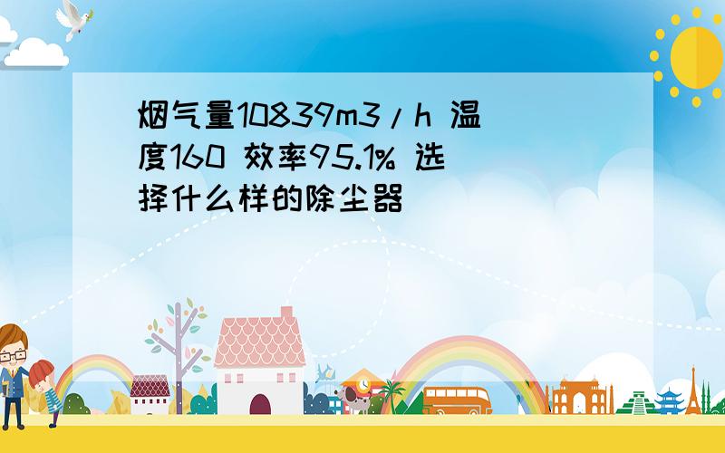 烟气量10839m3/h 温度160 效率95.1% 选择什么样的除尘器