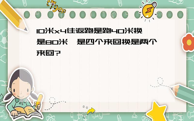 10米x4往返跑是跑40米换是80米,是四个来回换是两个来回?