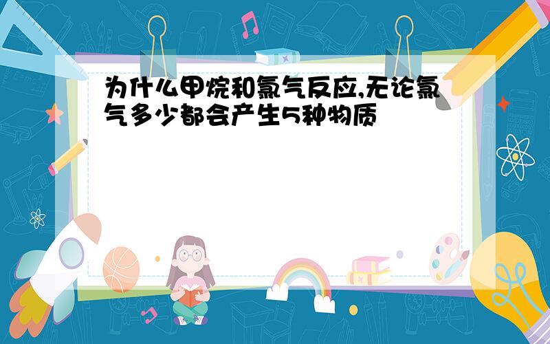 为什么甲烷和氯气反应,无论氯气多少都会产生5种物质