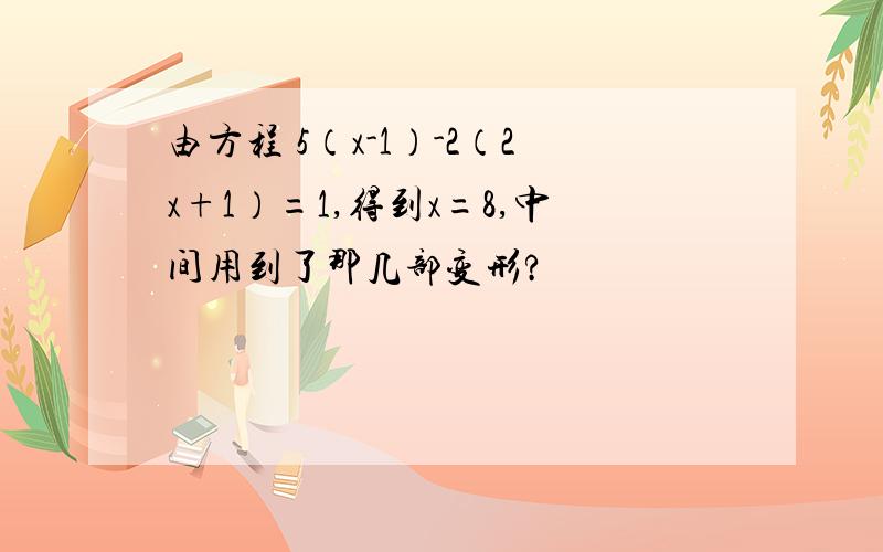 由方程 5（x-1）-2（2x+1）=1,得到x=8,中间用到了那几部变形?