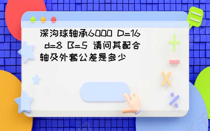 深沟球轴承6000 D=16 d=8 B=5 请问其配合轴及外套公差是多少