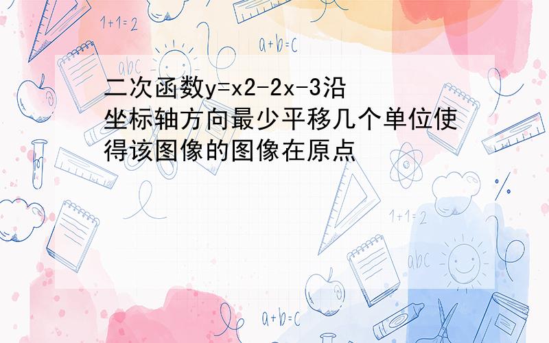 二次函数y=x2-2x-3沿坐标轴方向最少平移几个单位使得该图像的图像在原点