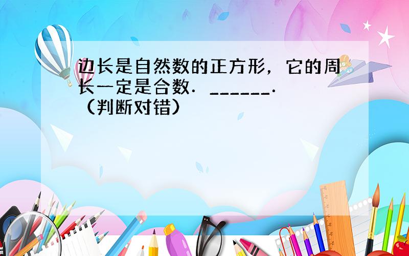 边长是自然数的正方形，它的周长一定是合数．______．（判断对错）