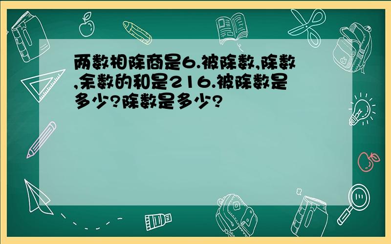 两数相除商是6.被除数,除数,余数的和是216.被除数是多少?除数是多少?