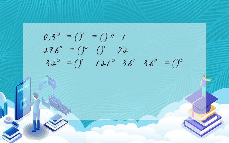 0.3°=()′=()〃 1296″=（）°（）′ 72.32°=（）′ 121°36′36″=（）°