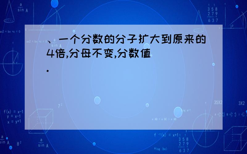 、一个分数的分子扩大到原来的4倍,分母不变,分数值（ ）.