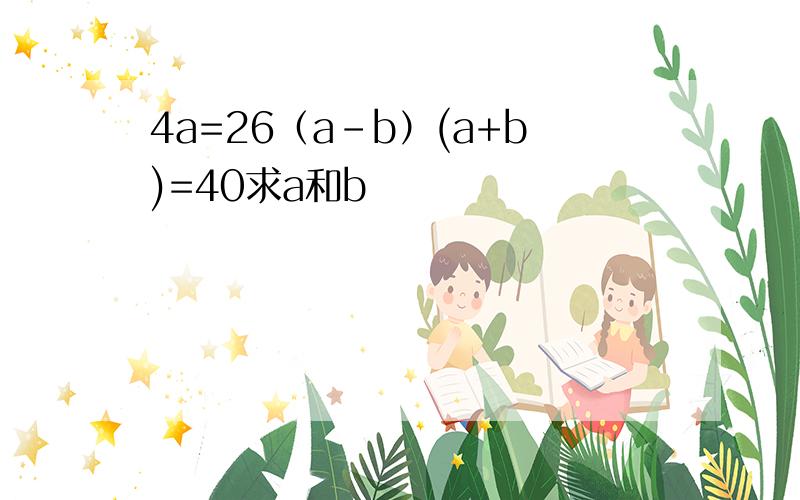 4a=26（a-b）(a+b)=40求a和b