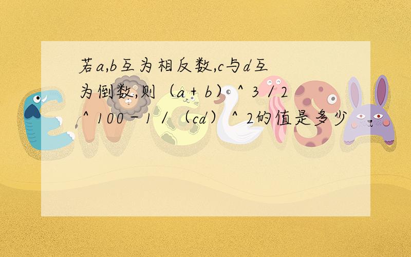 若a,b互为相反数,c与d互为倒数,则（a＋b）＾3／2＾100－1／（cd）＾2的值是多少