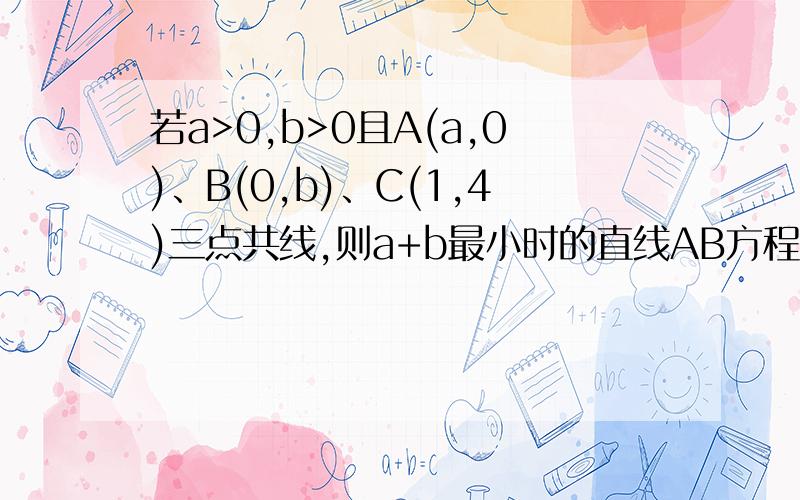 若a>0,b>0且A(a,0)、B(0,b)、C(1,4)三点共线,则a+b最小时的直线AB方程为