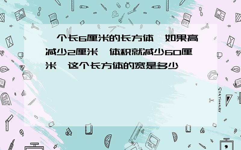 一个长6厘米的长方体,如果高减少2厘米,体积就减少60厘米,这个长方体的宽是多少