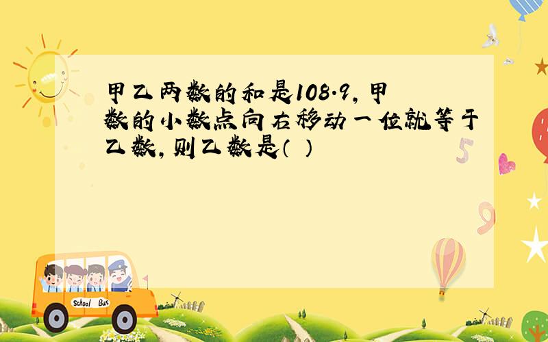 甲乙两数的和是108.9,甲数的小数点向右移动一位就等于乙数,则乙数是（ ）