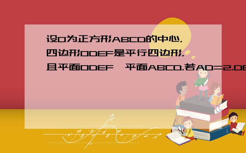 设O为正方形ABCD的中心，四边形ODEF是平行四边形，且平面ODEF⊥平面ABCD，若AD=2，DE=2．