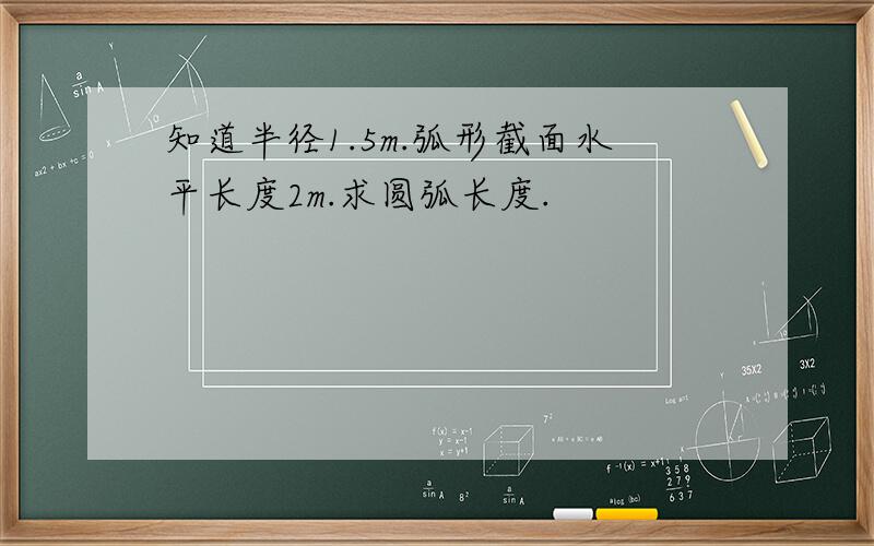 知道半径1.5m.弧形截面水平长度2m.求圆弧长度.