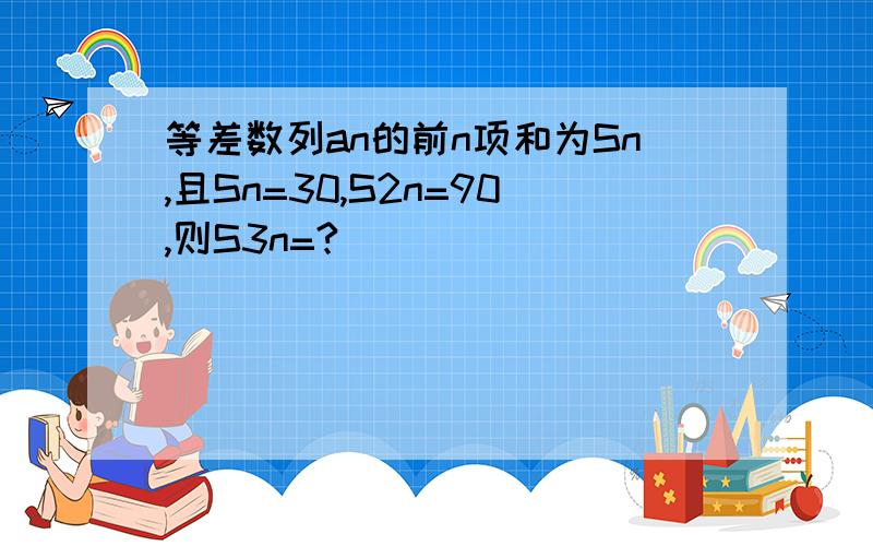 等差数列an的前n项和为Sn,且Sn=30,S2n=90,则S3n=?