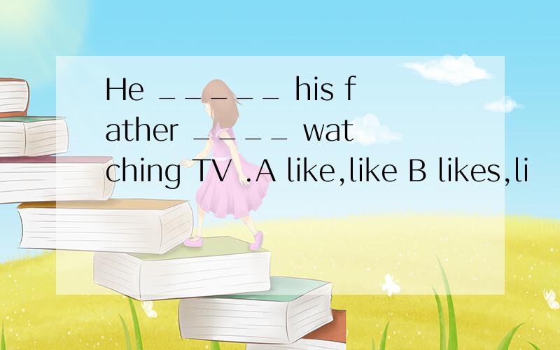 He _____ his father ____ watching TV .A like,like B likes,li