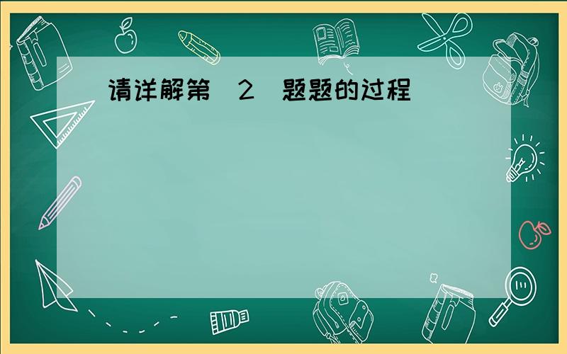 请详解第（2）题题的过程