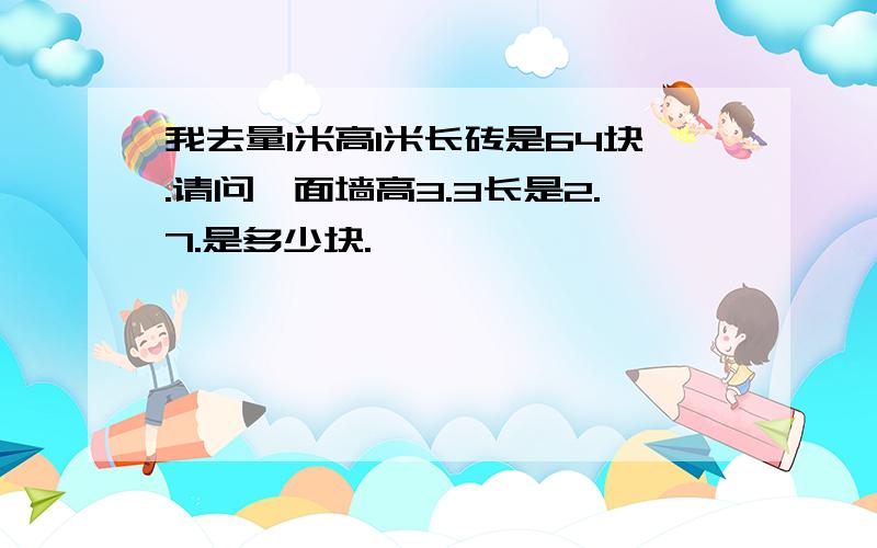 我去量1米高1米长砖是64块.请问一面墙高3.3长是2.7.是多少块.