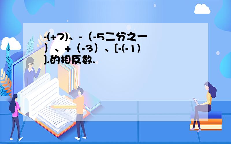 -(+7)、-（-5二分之一）、+（-3）、[-(-1)].的相反数.