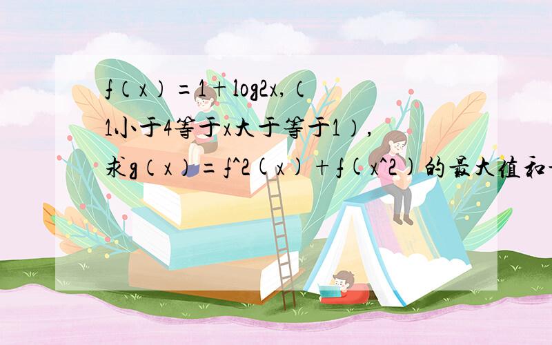 f（x）=1+log2x,（1小于4等于x大于等于1）,求g（x）=f^2(x)+f(x^2)的最大值和最小值