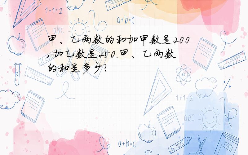 甲、乙两数的和加甲数是200,加乙数是250.甲、乙两数的和是多少?