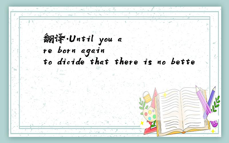 翻译.Until you are born again to dicide that there is no bette