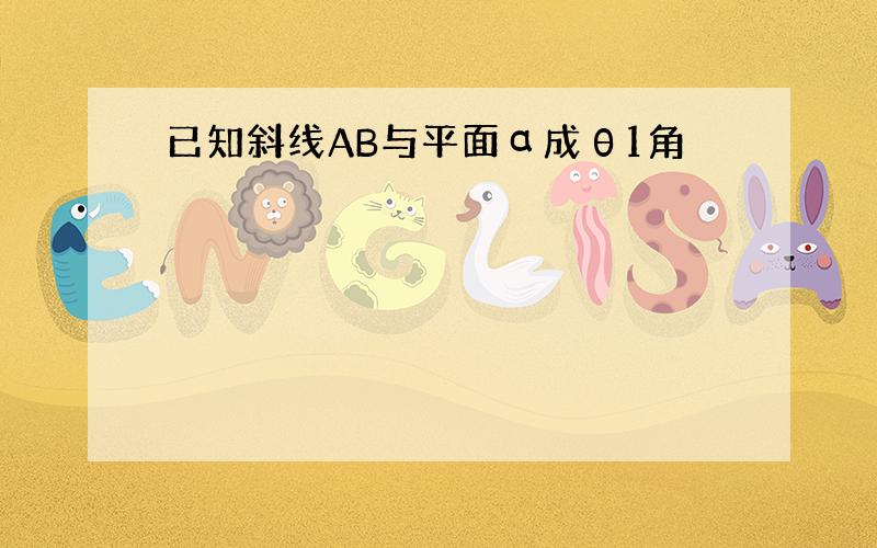 已知斜线AB与平面α成θ1角