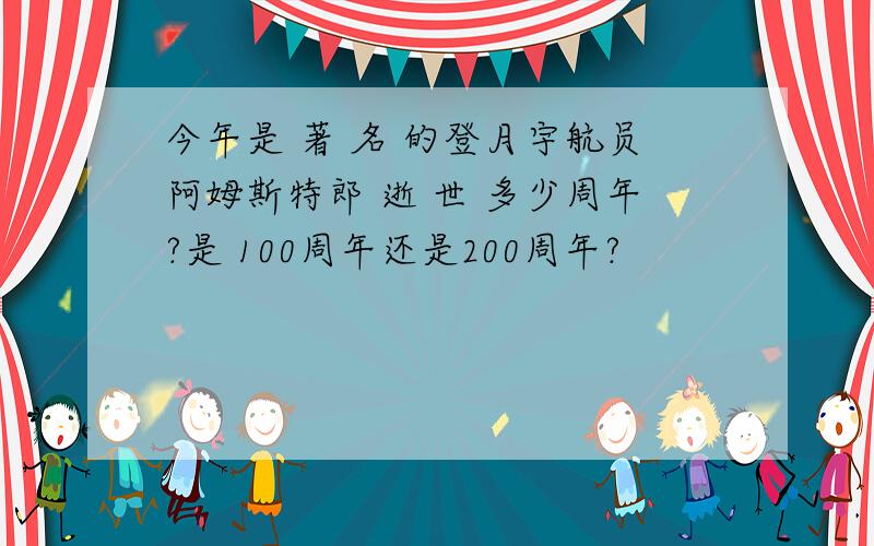 今年是 著 名 的登月宇航员阿姆斯特郎 逝 世 多少周年?是 100周年还是200周年?