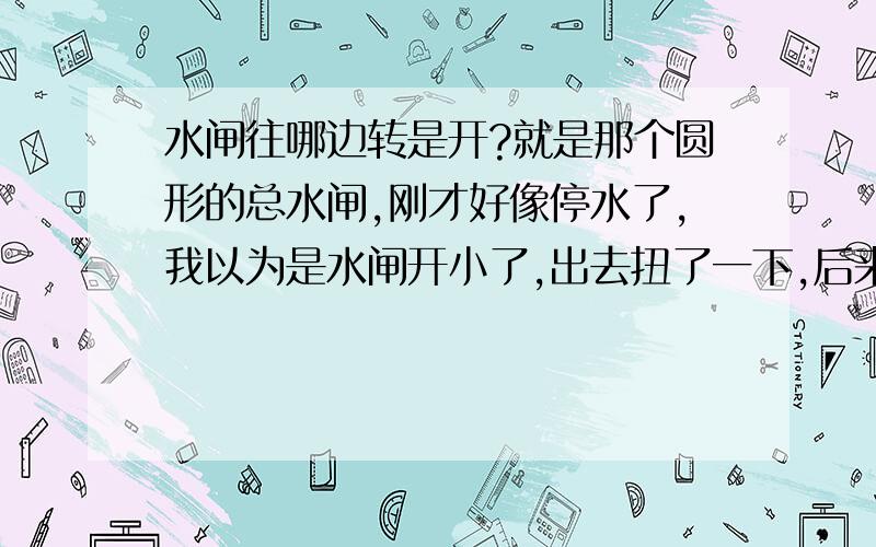 水闸往哪边转是开?就是那个圆形的总水闸,刚才好像停水了,我以为是水闸开小了,出去扭了一下,后来忘了往哪边扭是开哪边是关了