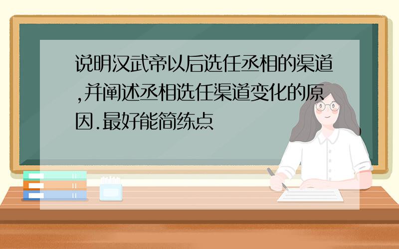 说明汉武帝以后选任丞相的渠道,并阐述丞相选任渠道变化的原因.最好能简练点