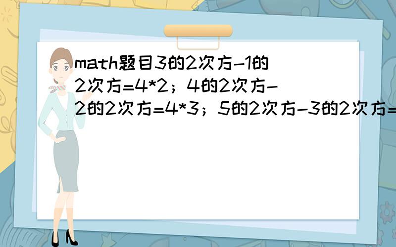 math题目3的2次方-1的2次方=4*2；4的2次方-2的2次方=4*3；5的2次方-3的2次方=4*4（1）请写出第