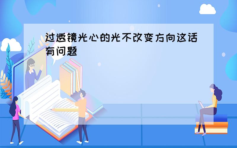 过透镜光心的光不改变方向这话有问题