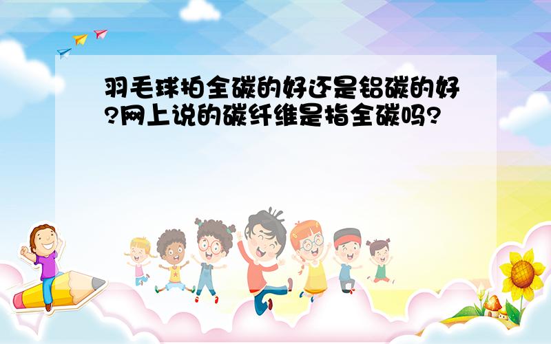 羽毛球拍全碳的好还是铝碳的好?网上说的碳纤维是指全碳吗?