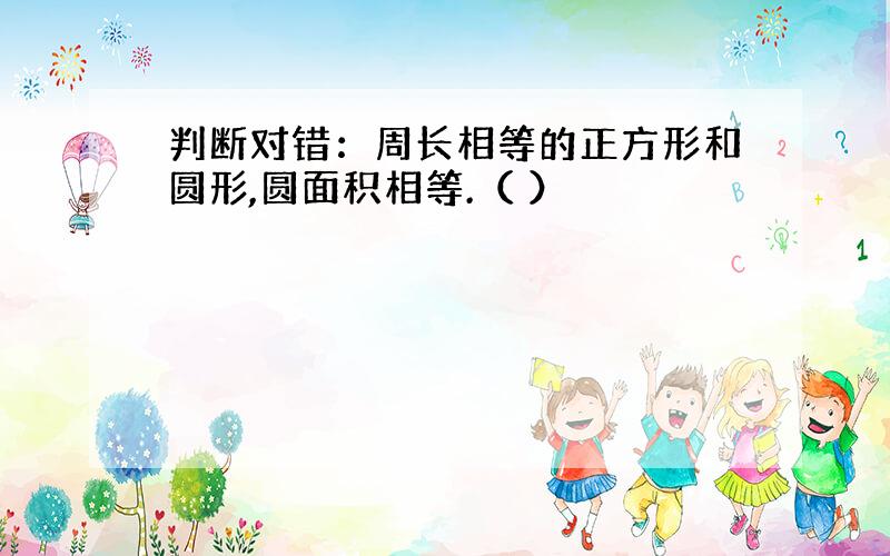 判断对错：周长相等的正方形和圆形,圆面积相等.（ ）