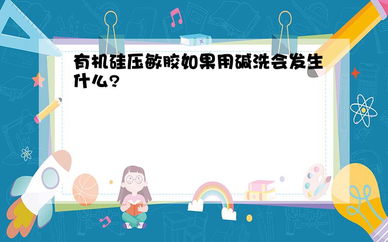 有机硅压敏胶如果用碱洗会发生什么?