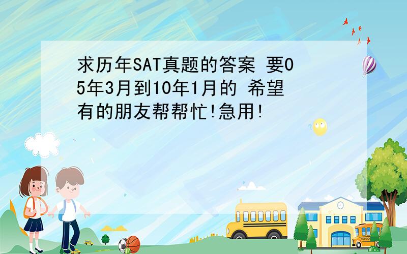 求历年SAT真题的答案 要05年3月到10年1月的 希望有的朋友帮帮忙!急用!