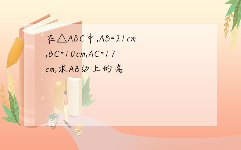 在△ABC中,AB=21cm,BC=10cm,AC=17cm,求AB边上的高