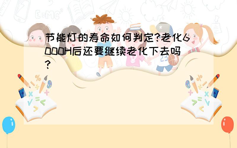 节能灯的寿命如何判定?老化6000H后还要继续老化下去吗?