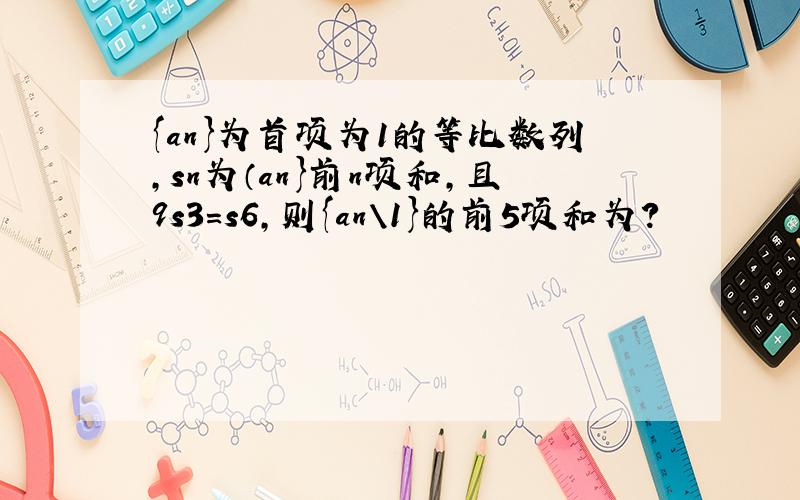 {an}为首项为1的等比数列,sn为（an}前n项和,且9s3=s6,则{an\1}的前5项和为?