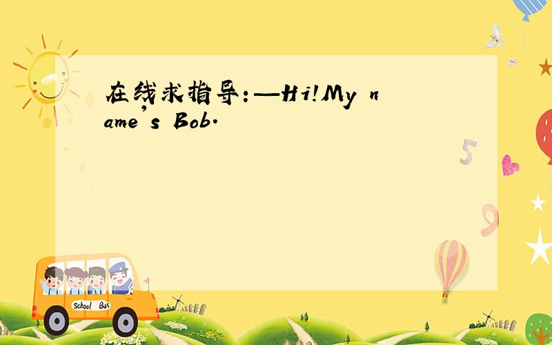 在线求指导：—Hi!My name's Bob.