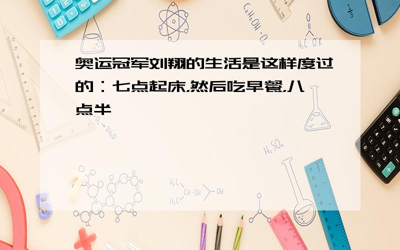 奥运冠军刘翔的生活是这样度过的：七点起床，然后吃早餐，八点半