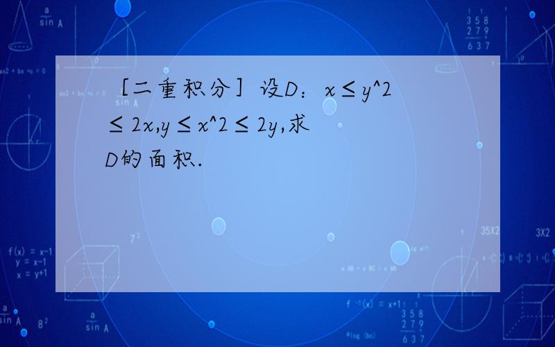 ［二重积分］设D：x≤y^2≤2x,y≤x^2≤2y,求D的面积.