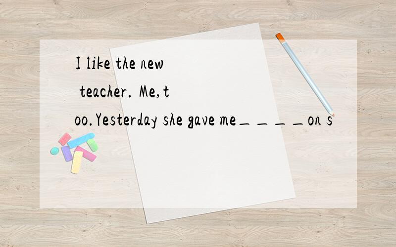 I like the new teacher. Me,too.Yesterday she gave me____on s