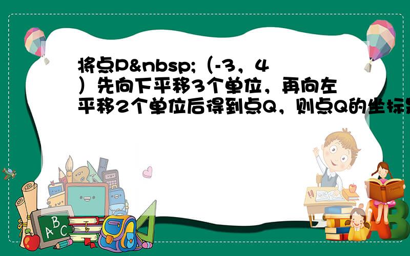 将点P （-3，4）先向下平移3个单位，再向左平移2个单位后得到点Q，则点Q的坐标是______．